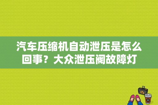 汽车压缩机自动泄压是怎么回事？大众泄压阀故障灯-图1