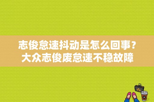 志俊怠速抖动是怎么回事？大众志俊废怠速不稳故障-图1
