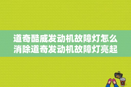 道奇酷威发动机故障灯怎么消除道奇发动机故障灯亮起-图1