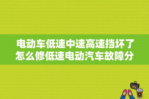 电动车低速中速高速挡坏了怎么修低速电动汽车故障分析-图1