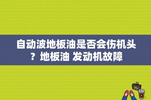 自动波地板油是否会伤机头？地板油 发动机故障-图1
