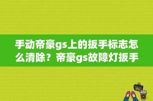 手动帝豪gs上的扳手标志怎么清除？帝豪gs故障灯扳手-图1