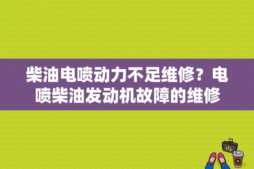 柴油电喷动力不足维修？电喷柴油发动机故障的维修-图1