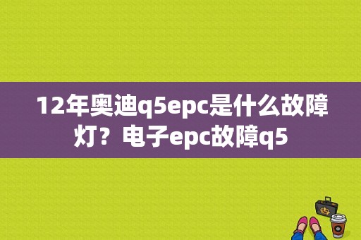12年奥迪q5epc是什么故障灯？电子epc故障q5