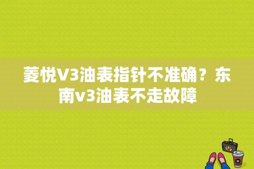 菱悦V3油表指针不准确？东南v3油表不走故障-图1