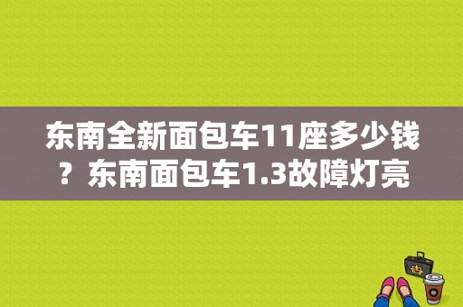 东南全新面包车11座多少钱？东南面包车1.3故障灯亮-图1