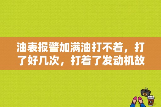 油表报警加满油打不着，打了好几次，打着了发动机故障灯亮了？发动机不着火故障灯亮-图1