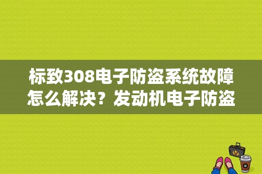 标致308电子防盗系统故障怎么解决？发动机电子防盗故障-图1