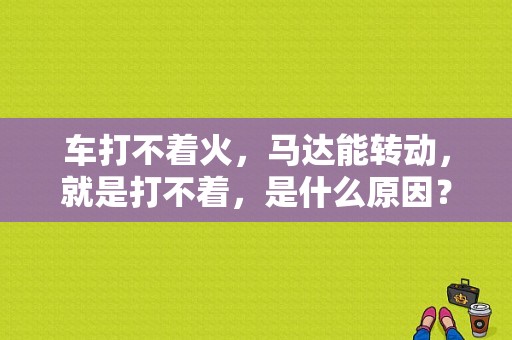 车打不着火，马达能转动，就是打不着，是什么原因？发动机启动困难的故障现象