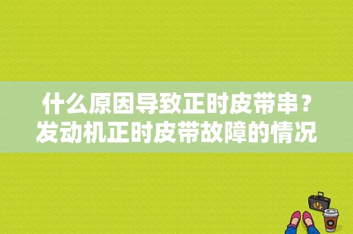 什么原因导致正时皮带串？发动机正时皮带故障的情况-图1
