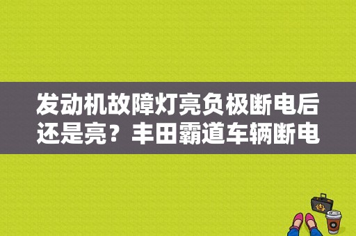 发动机故障灯亮负极断电后还是亮？丰田霸道车辆断电后故障灯-图1
