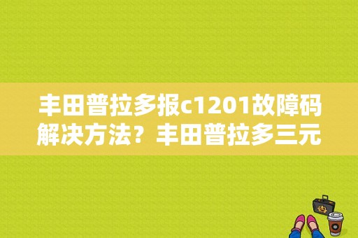 丰田普拉多报c1201故障码解决方法？丰田普拉多三元催化故障灯亮-图1
