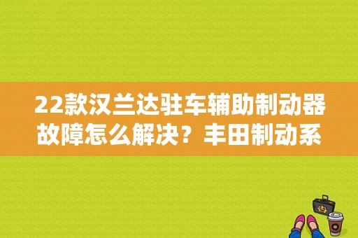 22款汉兰达驻车辅助制动器故障怎么解决？丰田制动系统故障-图1