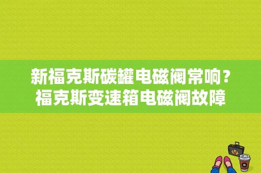 新福克斯碳罐电磁阀常响？福克斯变速箱电磁阀故障-图1