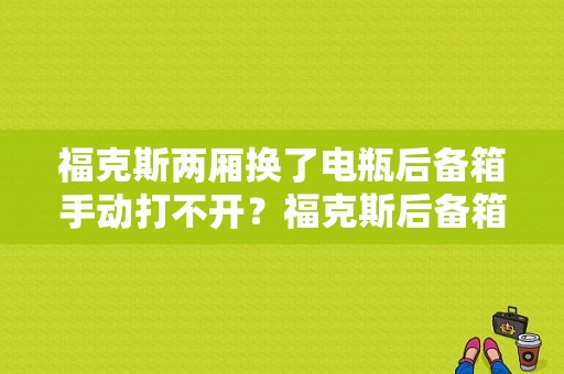 福克斯两厢换了电瓶后备箱手动打不开？福克斯后备箱故障无法打开-图1