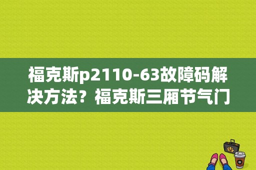 福克斯p2110-63故障码解决方法？福克斯三厢节气门故障-图1