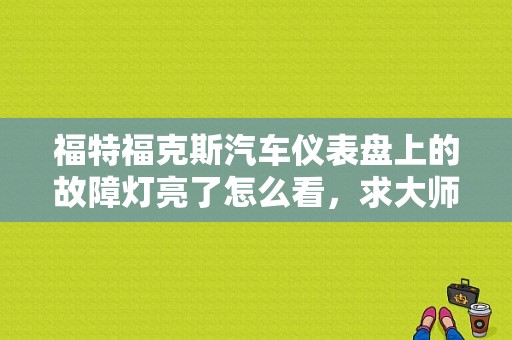 福特福克斯汽车仪表盘上的故障灯亮了怎么看，求大师帮我？福特福克斯故障灯大全i-图1