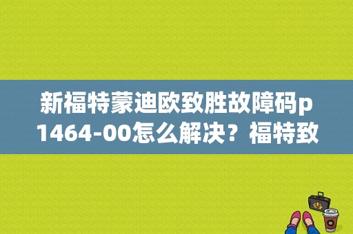 新福特蒙迪欧致胜故障码p1464-00怎么解决？福特致胜故障码流量低-图1