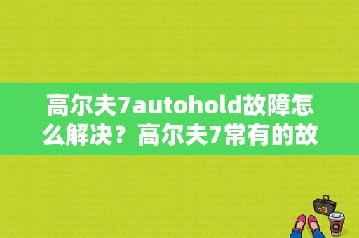 高尔夫7autohold故障怎么解决？高尔夫7常有的故障-图1
