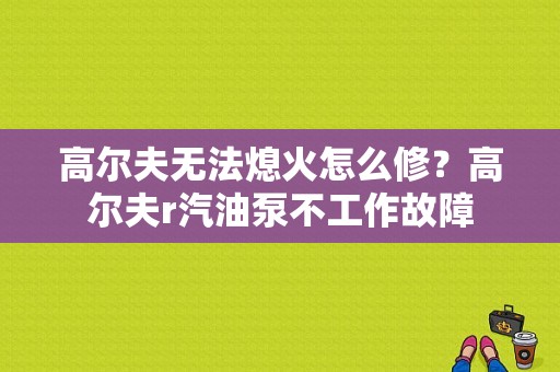 高尔夫无法熄火怎么修？高尔夫r汽油泵不工作故障-图1
