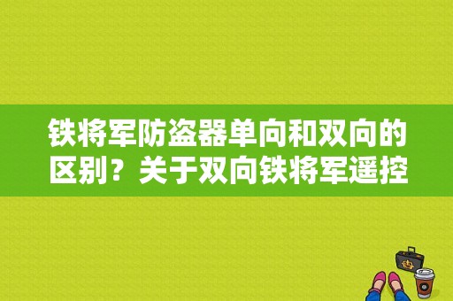 铁将军防盗器单向和双向的区别？关于双向铁将军遥控故障-图1