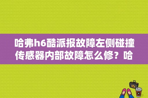 哈弗h6酷派报故障左侧碰撞传感器内部故障怎么修？哈佛h6 前防撞系统故障-图1