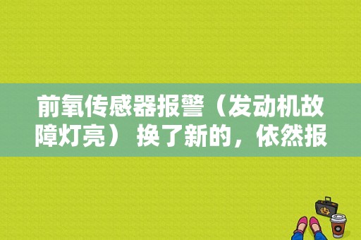 前氧传感器报警（发动机故障灯亮） 换了新的，依然报警？换了新氧传感器怎么故障灯还亮-图1