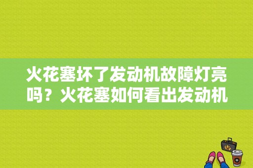 火花塞坏了发动机故障灯亮吗？火花塞如何看出发动机故障-图1