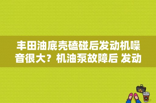 丰田油底壳磕碰后发动机噪音很大？机油泵故障后 发动机异响-图2