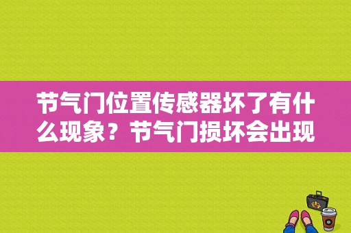 节气门位置传感器坏了有什么现象？节气门损坏会出现什么故障现象-图1