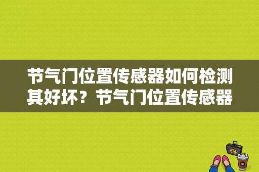 节气门位置传感器如何检测其好坏？节气门位置传感器出现故障-图1