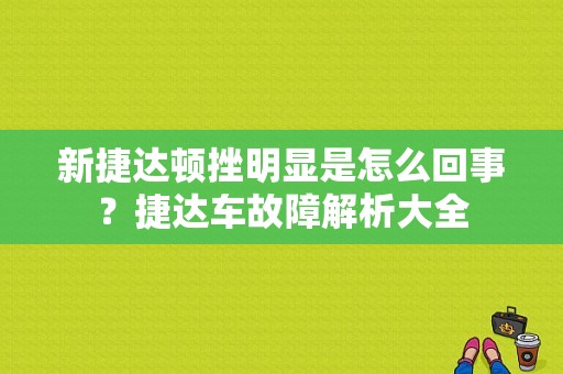 新捷达顿挫明显是怎么回事？捷达车故障解析大全-图1