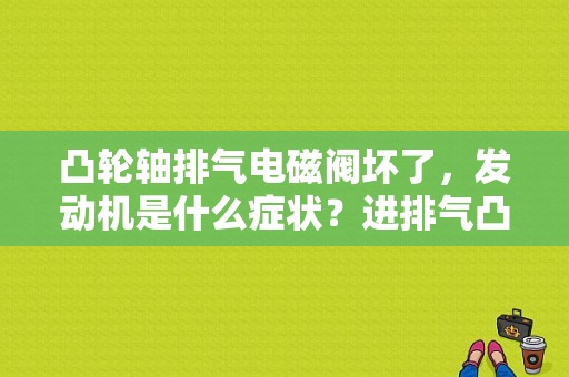 凸轮轴排气电磁阀坏了，发动机是什么症状？进排气凸轮轴电磁阀故障后果-图1