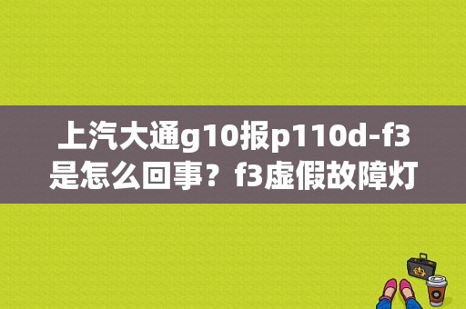 上汽大通g10报p110d-f3是怎么回事？f3虚假故障灯-图1