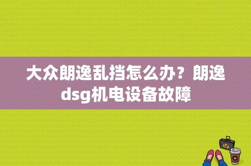 大众朗逸乱挡怎么办？朗逸dsg机电设备故障-图1