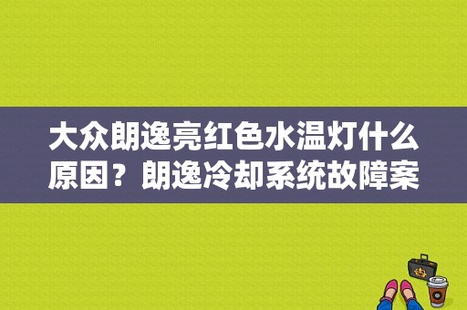 大众朗逸亮红色水温灯什么原因？朗逸冷却系统故障案例-图1