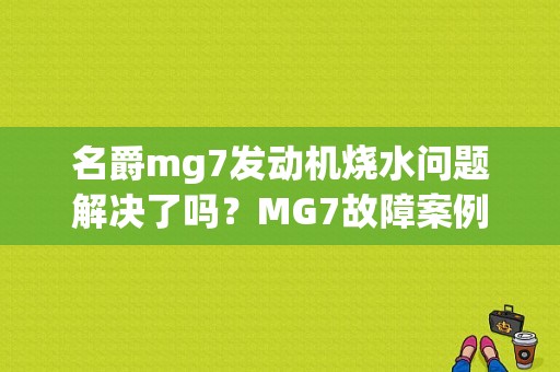 名爵mg7发动机烧水问题解决了吗？MG7故障案例-图1