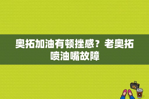 奥拓加油有顿挫感？老奥拓喷油嘴故障-图1
