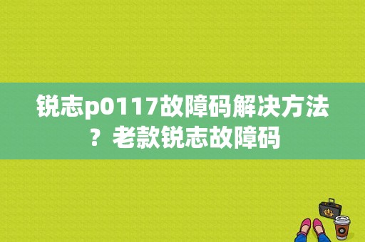 锐志p0117故障码解决方法？老款锐志故障码-图1