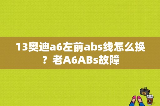 13奥迪a6左前abs线怎么换？老A6ABs故障-图1