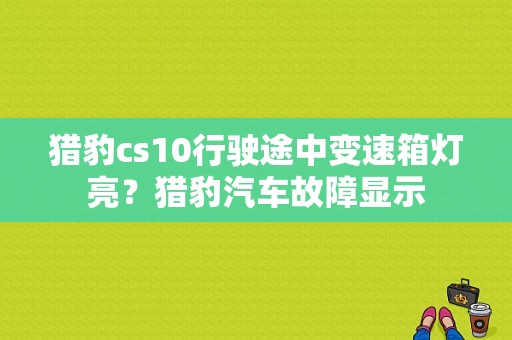猎豹cs10行驶途中变速箱灯亮？猎豹汽车故障显示-图1