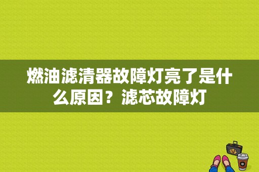 燃油滤清器故障灯亮了是什么原因？滤芯故障灯-图1