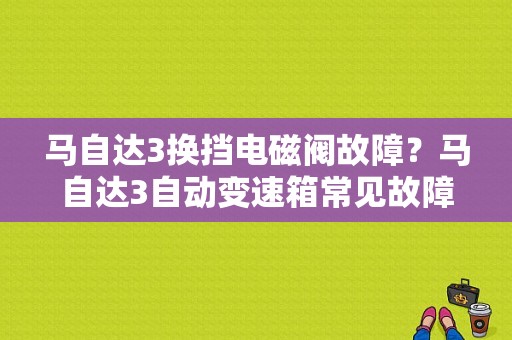 马自达3换挡电磁阀故障？马自达3自动变速箱常见故障-图1