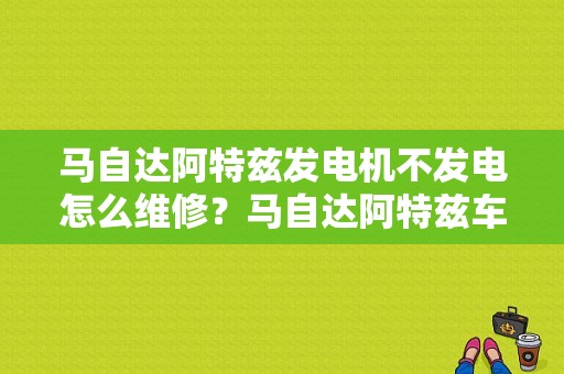 马自达阿特兹发电机不发电怎么维修？马自达阿特兹车故障维修办法-图1