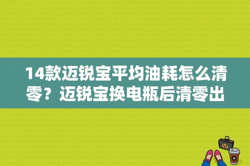 14款迈锐宝平均油耗怎么清零？迈锐宝换电瓶后清零出故障