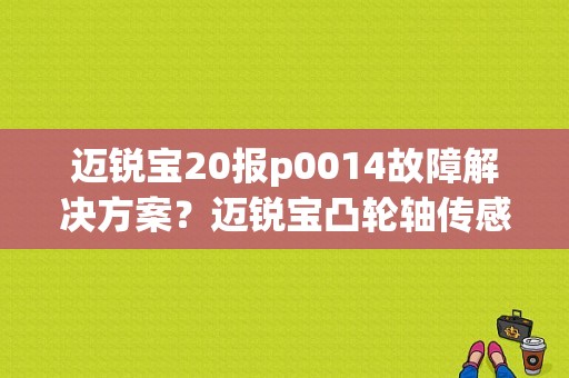 迈锐宝20报p0014故障解决方案？迈锐宝凸轮轴传感器故障-图1