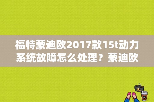 福特蒙迪欧2017款15t动力系统故障怎么处理？蒙迪欧引擎故障-图1