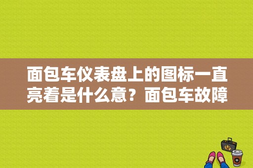 面包车仪表盘上的图标一直亮着是什么意？面包车故障图标