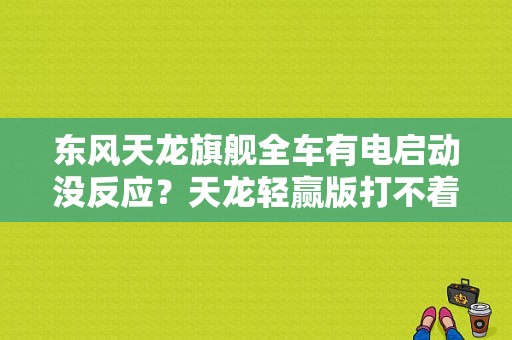 东风天龙旗舰全车有电启动没反应？天龙轻赢版打不着火故障-图1