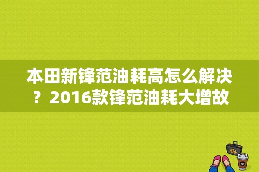 本田新锋范油耗高怎么解决？2016款锋范油耗大增故障-图1